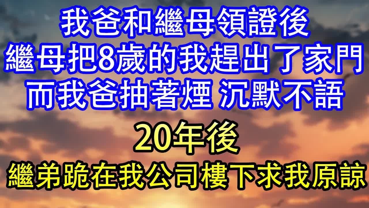 我爸和繼母領證後繼母把8歲的我趕出了家門而我爸抽著煙 沉默不語20年後繼弟跪在我公司樓下求我原諒