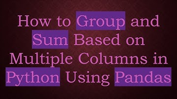 How to Group and Sum Based on Multiple Columns in Python Using Pandas