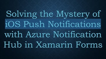 Solving the Mystery of iOS Push Notifications with Azure Notification Hub in Xamarin Forms