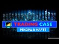 TRADING CASE. РЕКОРД В МАРТЕ.