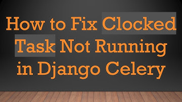 How to Fix Clocked Task Not Running in Django Celery