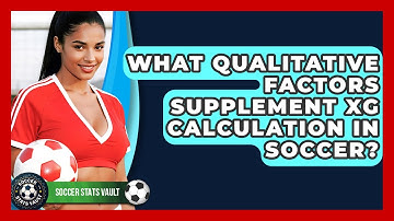 What Qualitative Factors Supplement xG Calculation In Soccer? - Soccer Stats Vault