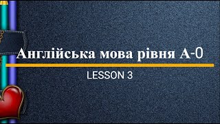 Lesson 3. Англійська мова рівня А-0. English online.