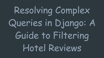 Resolving Complex Queries in Django: A Guide to Filtering Hotel Reviews