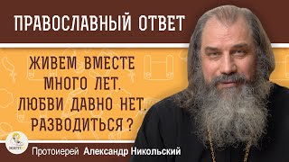 ЖИВЕМ ВМЕСТЕ МНОГО ЛЕТ. ЛЮБВИ ДАВНО НЕТ. РАЗВОДИТЬСЯ ?  Протоиерей Александр Никольский