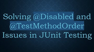 Solving @ Disabled and @ TestMethodOrder Issues in JUnit Testing