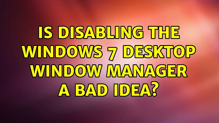Is disabling the Windows 7 Desktop window manager a bad idea?