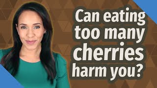 Can eating too many cherries harm you?