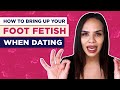 How To Bring Up Your Foot Fetish When Dating 