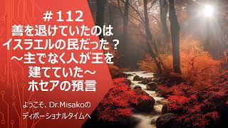 ＃112善を退けていたのはイスラエルの民だった？～主でなく人が王を建てていた～ホセアの預言　2023年10月4日　ようこそ、Dr.Misakoのディボーショナルタイムへ
