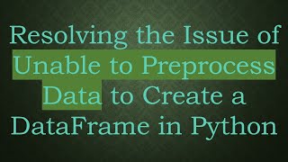 Resolving The Issue Of Unable To Preprocess Data To Create A Dataframe In Python