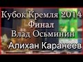 В.Осьминин -vs-. А.Каранеев Финал. Кубок Кремля 2014