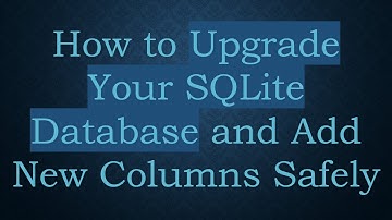 How to Upgrade Your SQLite Database and Add New Columns Safely