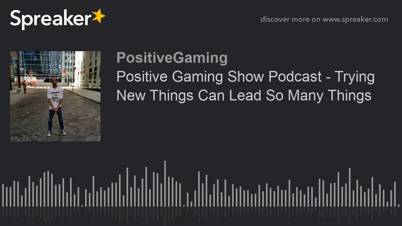 Positive Gaming Show Podcast - Trying New Things Can Lead So Many Things (made with Spreaker)