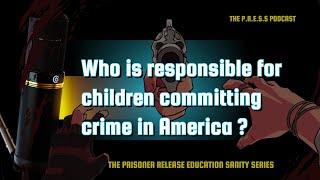 The P.R.E.S.S Podcast Who is responsible for children committing crime in America ?
