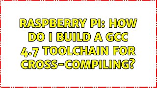 Raspberry Pi: How do I build a GCC 4.7 toolchain for cross-compiling? (8 Solutions!!)