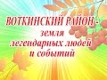 ВОТКИНСКИЙ РАЙОН   ЗЕМЛЯ ЛЕГЕНДАРНЫХ ЛЮДЕЙ И СОБЫТИЙ