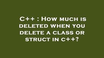 C++ : How much is deleted when you delete a class or struct in c++?