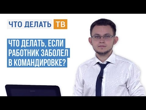 Что делать, если работник заболел в командировке?