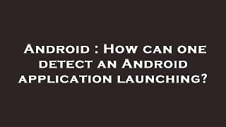Android : How can one detect an Android application launching?