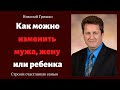 Как можно изменить мужа, жену или ребенка.   п. Николай Гришко.