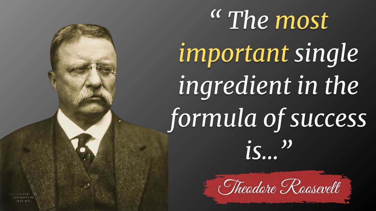 wise Theodore Roosevelt quotes about life | The most important single ingredient in the formula of