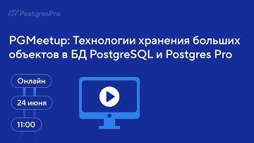 PGMeetup: Технологии хранения больших объектов в БД PostgreSQL и Postgres Pro — Вебинар