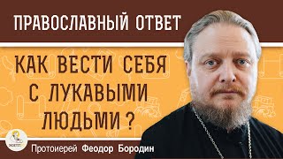 Как вести себя с ЛУКАВЫМИ людьми ?  Протоиерей Феодор Бородин