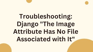 Troubleshooting: Django "The Image Attribute Has No File Associated with It"