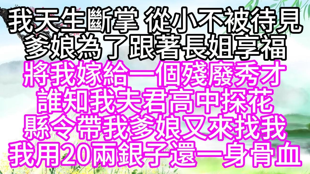 我天生斷掌，從小不被待見，爹娘為了跟著長姐享福，將我嫁給一個殘廢秀才，誰知我夫君高中探花，縣令帶我爹娘又來找我，我用20兩銀子，還一身骨血【幸福人生】