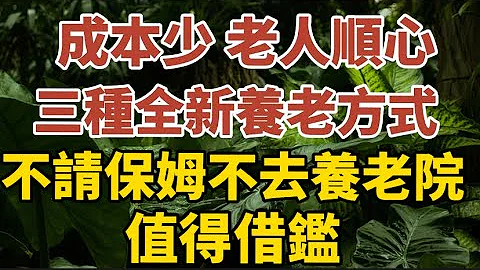 成本少、老人顺心，三种全新养老方式，不请保姆 不去养老院，值得借鉴！【中老年心语】#养老 #幸福#人生 #晚年幸福 #深夜#读书 #养生 #佛 #为人处世#哲理 - 天天要闻