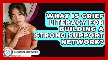 What Is Grief Literacy For Building A Strong Support Network? - Dealing With Grief Together