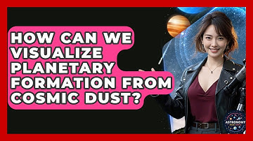 How Can We Visualize Planetary Formation From Cosmic Dust? - Astronomy Made Simple
