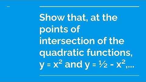 Show that, at the points of intersection of the quadratic functions y = x² and y = ½ - x²,...