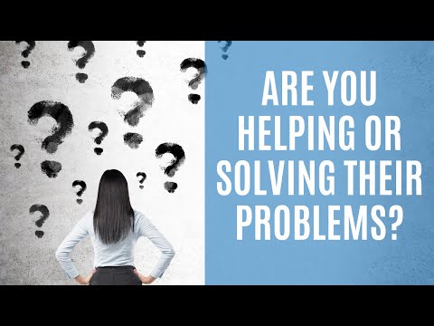 Are You Helping or Solving Their Problems?