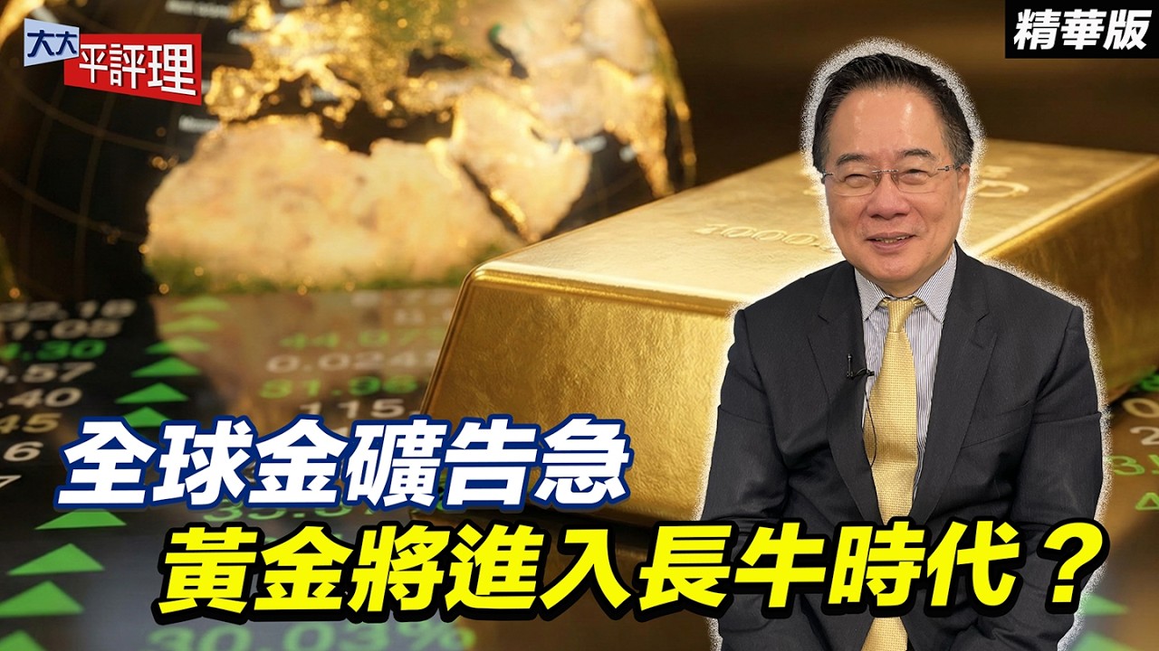 全球金礦告急 黃金將進入長牛時代？【大大平評理精華•蔡正元】
