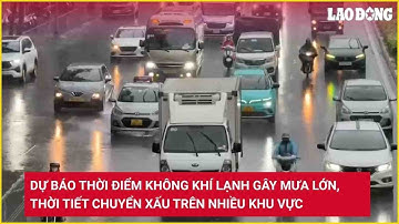 Dự báo thời điểm không khí lạnh gây mưa lớn, thời tiết chuyển xấu trên nhiều khu vực | Báo Lao Động