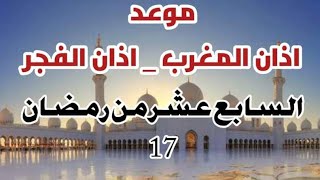 موعد اذان الفجر موعد اذان المغرب اليوم السابع عشر من ايام رمضان توقيت صلاة الفجر والمغرب يوم 17رمضان