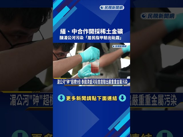 緬.中合作開採稀土金礦 釀湄公河污染"居民指甲驗出砒霜"－民視新聞