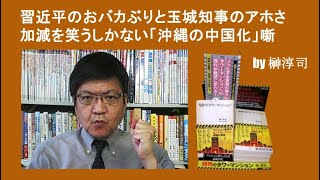 習近平のおバカぶりと玉城知事のアホさ加減を笑うしかない「沖縄の中国化」噺 by榊淳司