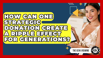How Can One Strategic Donation Create A Ripple Effect For Generations? - The Gen X Rewind