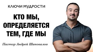 КЛЮЧИ МУДРОСТИ «Кто мы, определяется тем, где мы» Пастор Андрей Шаповалов