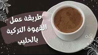 طريقة عمل القهوة التركية بالحليب | اهم النصائح لتصبح القهوة غنية ولذيذة