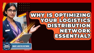 Why Is Optimizing Your Logistics Distribution Network Essential? - Smart Logistics Network