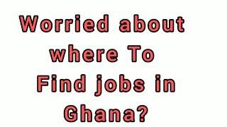 LOOKING FOR JOBS IN GHANA ?