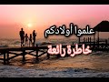 علموا أولادكم خاطرة رائعة 