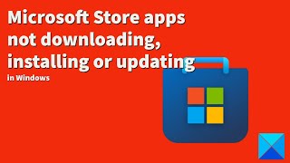 microsoft store apps not downloading, installing or updating in windows 11/10