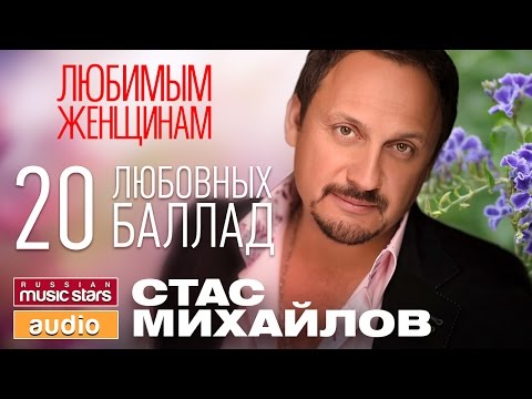 СТАС МИХАЙЛОВ - ЛЮБИМЫМ ЖЕНЩИНАМ / 20 ЛЮБОВНЫХ БАЛЛАД