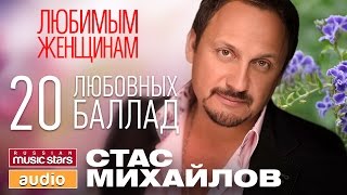 СТАС МИХАЙЛОВ - ЛЮБИМЫМ ЖЕНЩИНАМ / 20 ЛЮБОВНЫХ БАЛЛАД