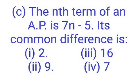 Ques:-(c) The nth term of an A.P. is 7n - 5. Its common difference is:(i) 2 (ii) 9